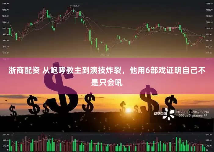 浙商配资 从咆哮教主到演技炸裂，他用6部戏证明自己不是只会吼