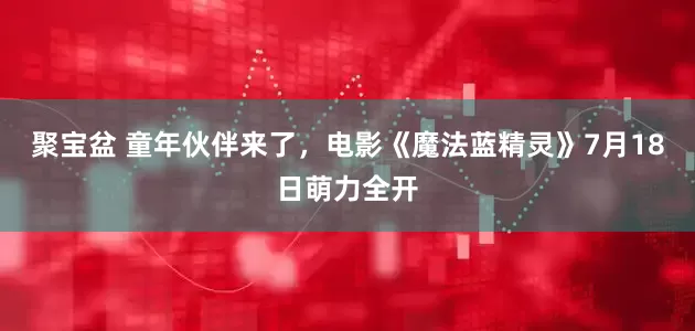 聚宝盆 童年伙伴来了，电影《魔法蓝精灵》7月18日萌力全开