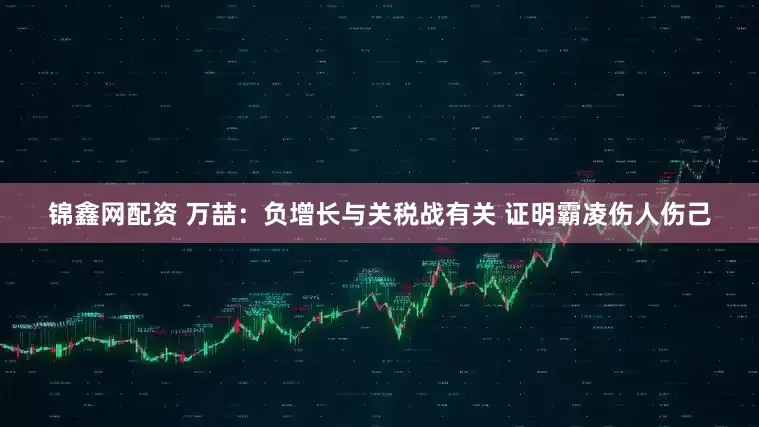 锦鑫网配资 万喆：负增长与关税战有关 证明霸凌伤人伤己