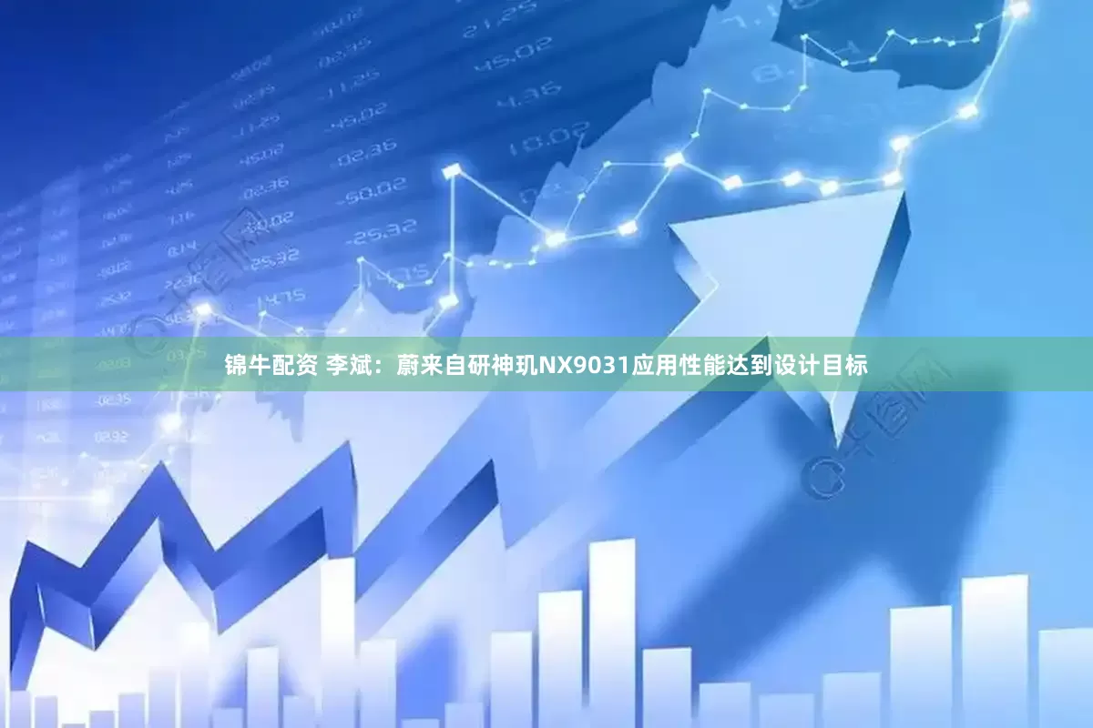 锦牛配资 李斌：蔚来自研神玑NX9031应用性能达到设计目标