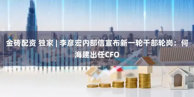 金砖配资 独家 | 李彦宏内部信宣布新一轮干部轮岗：何海建出任CFO