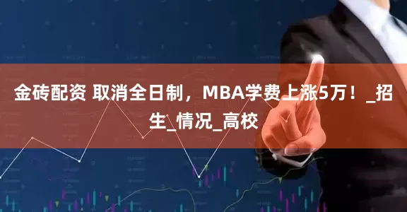 金砖配资 取消全日制，MBA学费上涨5万！_招生_情况_高校