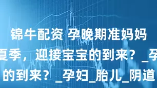 锦牛配资 孕晚期准妈妈如何度过夏季，迎接宝宝的到来？_孕妇_胎儿_阴道