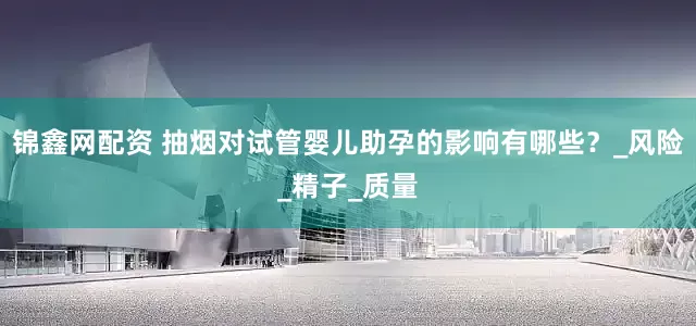锦鑫网配资 抽烟对试管婴儿助孕的影响有哪些？_风险_精子_质量