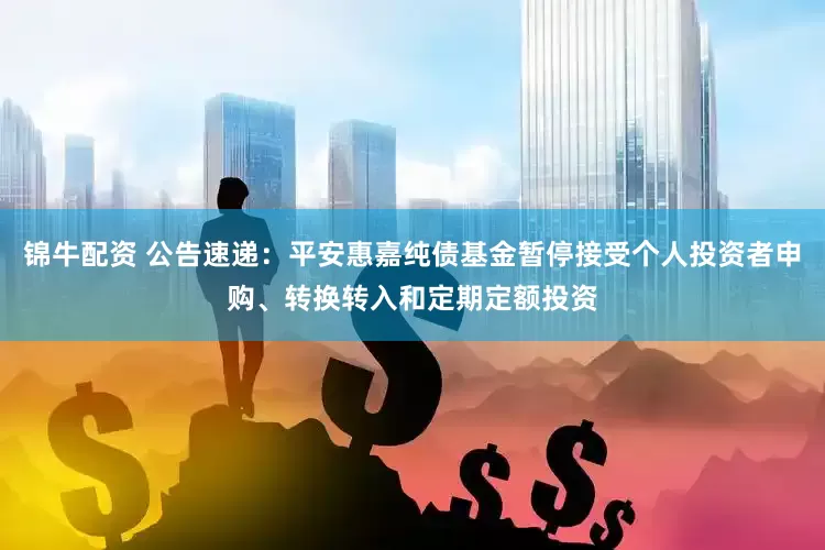 锦牛配资 公告速递：平安惠嘉纯债基金暂停接受个人投资者申购、转换转入和定期定额投资