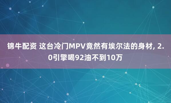 锦牛配资 这台冷门MPV竟然有埃尔法的身材, 2.0引擎喝92油不到10万