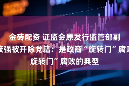金砖配资 证监会原发行监管部副主任李筱强被开除党籍：是政商“旋转门”腐败的典型