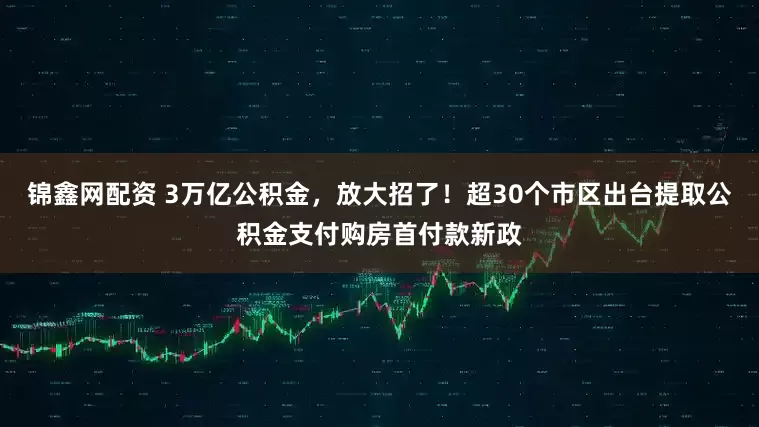 锦鑫网配资 3万亿公积金，放大招了！超30个市区出台提取公积金支付购房首付款新政