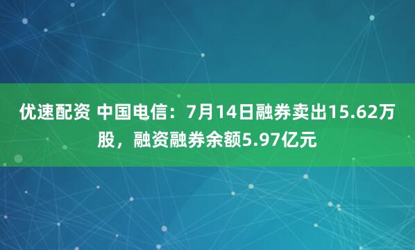 优速配资 中国电信：7月14日融券卖出15.62万股，融资融券余额5.97亿元