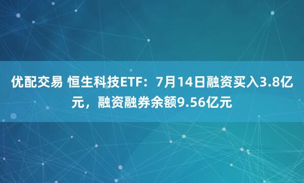 优配交易 恒生科技ETF：7月14日融资买入3.8亿元，融资融券余额9.56亿元