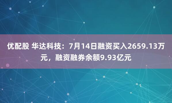 优配股 华达科技：7月14日融资买入2659.13万元，融资融券余额9.93亿元