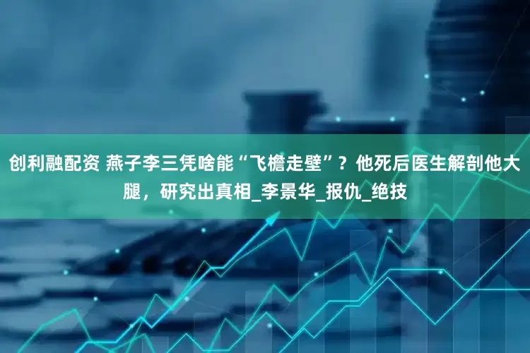 创利融配资 燕子李三凭啥能“飞檐走壁”？他死后医生解剖他大腿，研究出真相_李景华_报仇_绝技