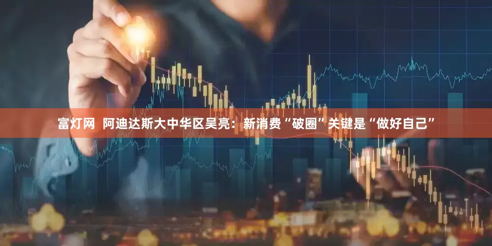 富灯网  阿迪达斯大中华区吴亮：新消费“破圈”关键是“做好自己”