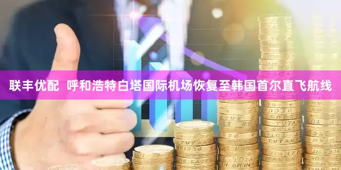 联丰优配  呼和浩特白塔国际机场恢复至韩国首尔直飞航线