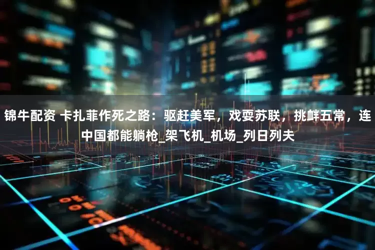 锦牛配资 卡扎菲作死之路：驱赶美军，戏耍苏联，挑衅五常，连中国都能躺枪_架飞机_机场_列日列夫