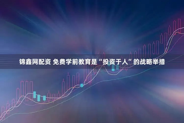 锦鑫网配资 免费学前教育是“投资于人”的战略举措