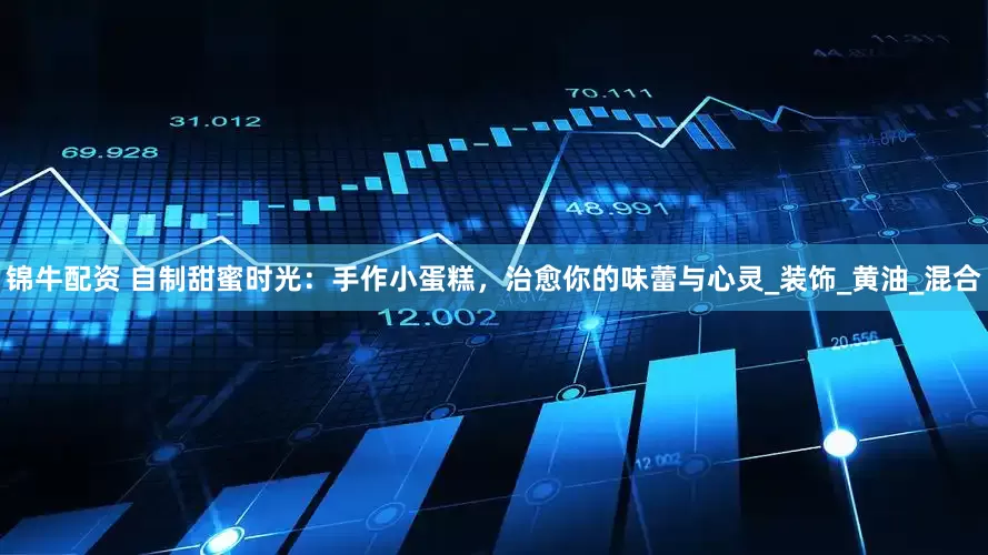 锦牛配资 自制甜蜜时光：手作小蛋糕，治愈你的味蕾与心灵_装饰_黄油_混合