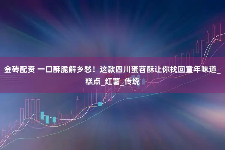 金砖配资 一口酥脆解乡愁！这款四川蛋苕酥让你找回童年味道_糕点_红薯_传统