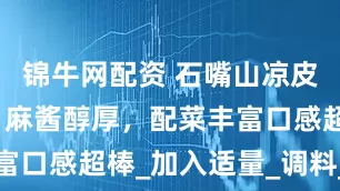 锦牛网配资 石嘴山凉皮藏着秘方！麻酱醇厚，配菜丰富口感超棒_加入适量_调料_面团