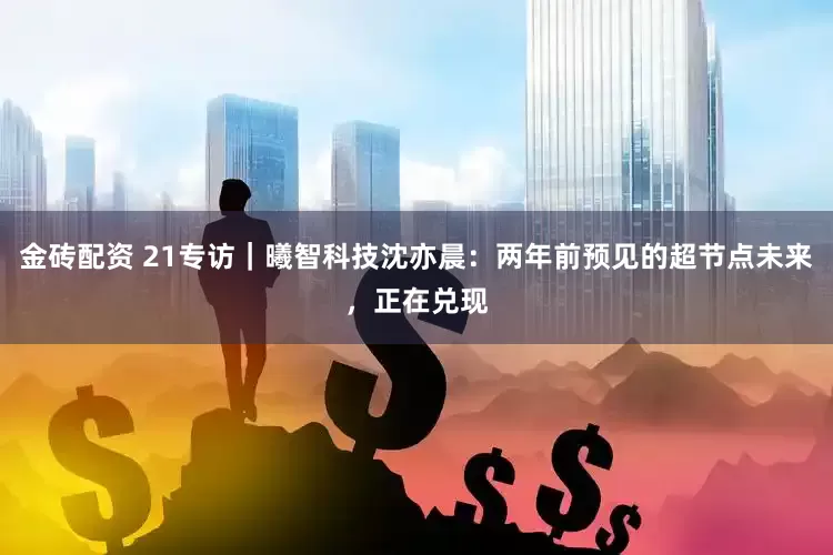 金砖配资 21专访｜曦智科技沈亦晨：两年前预见的超节点未来，正在兑现