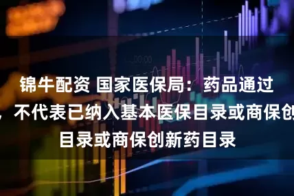 锦牛配资 国家医保局：药品通过形式审查，不代表已纳入基本医保目录或商保创新药目录