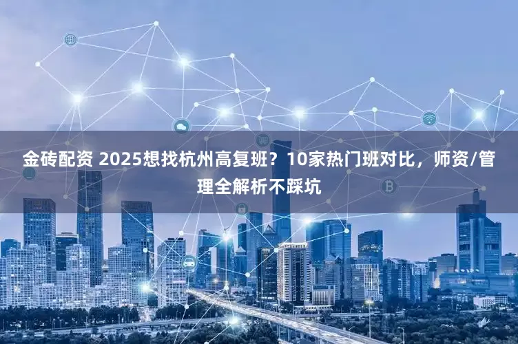 金砖配资 2025想找杭州高复班？10家热门班对比，师资/管理全解析不踩坑