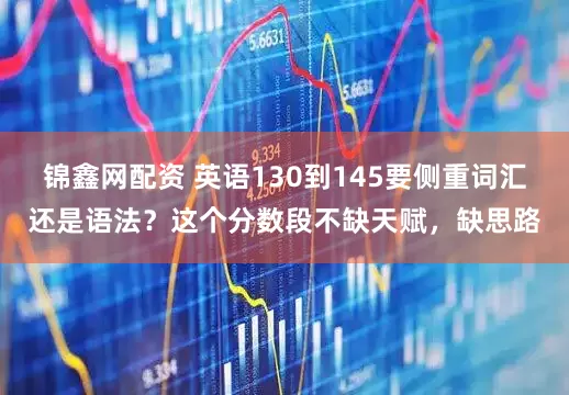 锦鑫网配资 英语130到145要侧重词汇还是语法？这个分数段不缺天赋，缺思路