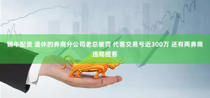锦牛配资 退休的券商分公司老总被罚 代客交易亏近300万 还有两券商违规揽客