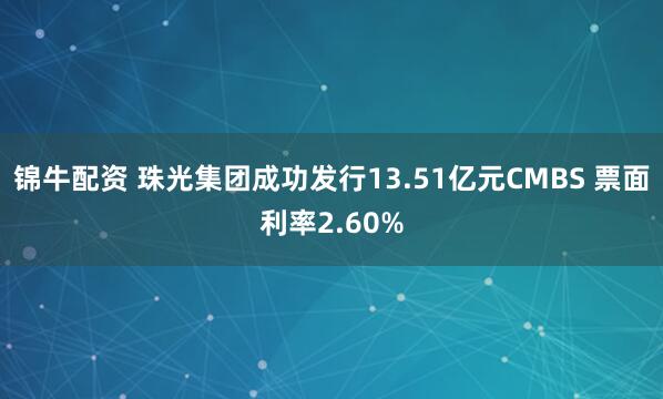 锦牛配资 珠光集团成功发行13.51亿元CMBS 票面利率2.60%