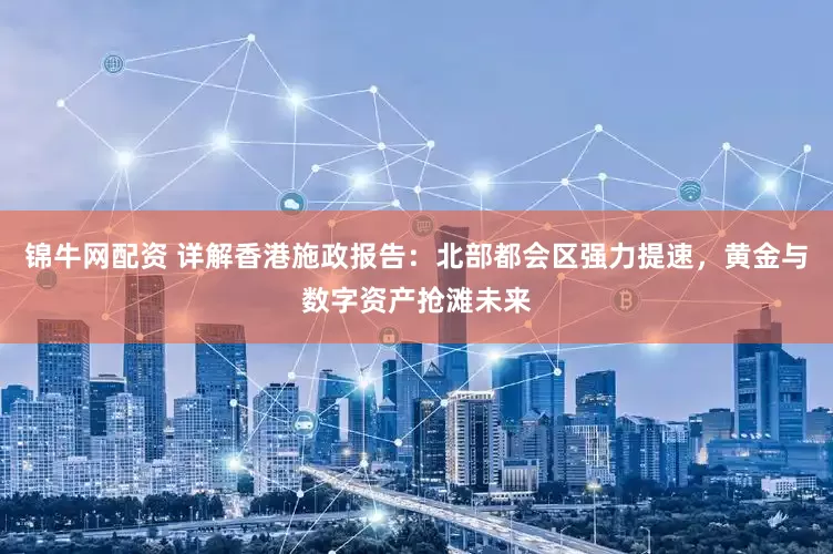锦牛网配资 详解香港施政报告：北部都会区强力提速，黄金与数字资产抢滩未来