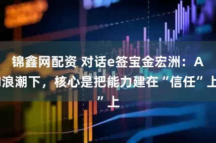锦鑫网配资 对话e签宝金宏洲：AI浪潮下，核心是把能力建在“信任”上