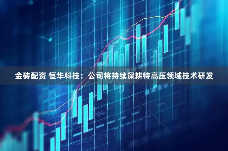 金砖配资 恒华科技：公司将持续深耕特高压领域技术研发