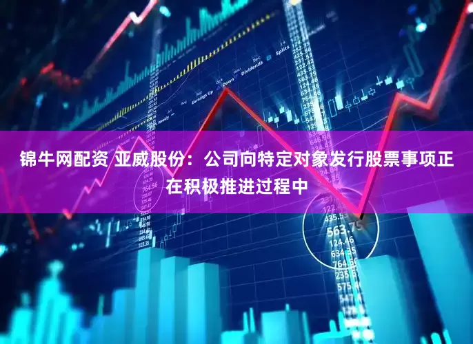锦牛网配资 亚威股份：公司向特定对象发行股票事项正在积极推进过程中