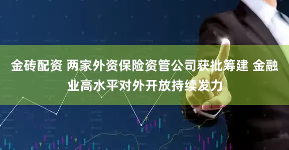金砖配资 两家外资保险资管公司获批筹建 金融业高水平对外开放持续发力