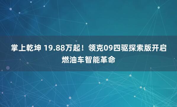 掌上乾坤 19.88万起！领克09四驱探索版开启燃油车智能革命