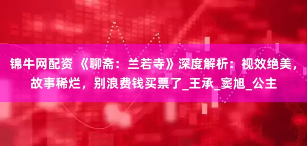 锦牛网配资 《聊斋：兰若寺》深度解析：视效绝美，故事稀烂，别浪费钱买票了_王承_窦旭_公主