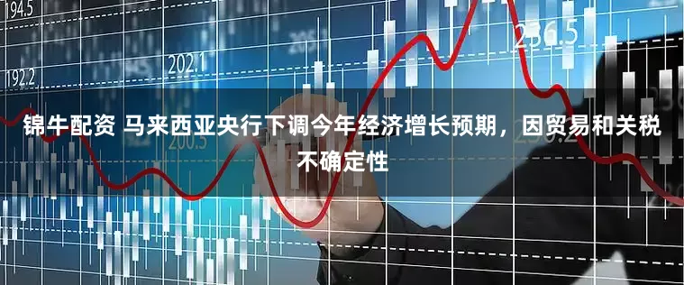 锦牛配资 马来西亚央行下调今年经济增长预期，因贸易和关税不确定性