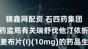 锦鑫网配资 石四药集团取得国家药监局有关瑞舒伐他汀依折麦布片(I)(10mg)的药品生产注册批件
