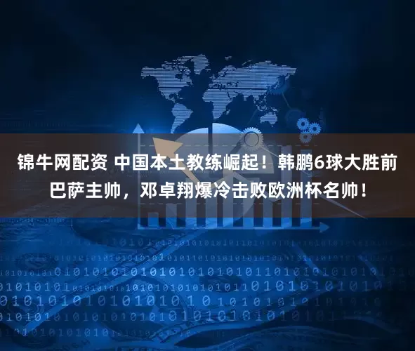 锦牛网配资 中国本土教练崛起！韩鹏6球大胜前巴萨主帅，邓卓翔爆冷击败欧洲杯名帅！