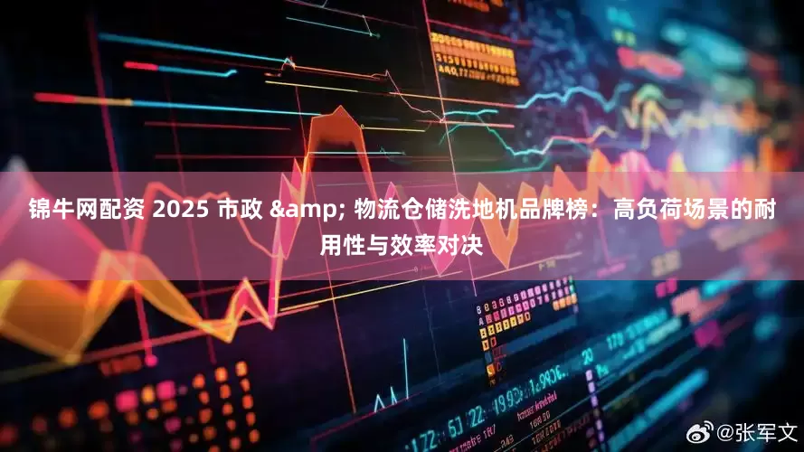 锦牛网配资 2025 市政 & 物流仓储洗地机品牌榜：高负荷场景的耐用性与效率对决