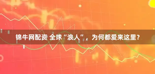 锦牛网配资 全球“浪人”，为何都爱来这里？