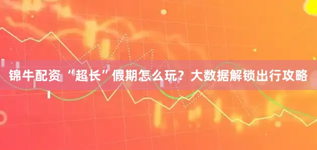 锦牛配资 “超长”假期怎么玩？大数据解锁出行攻略