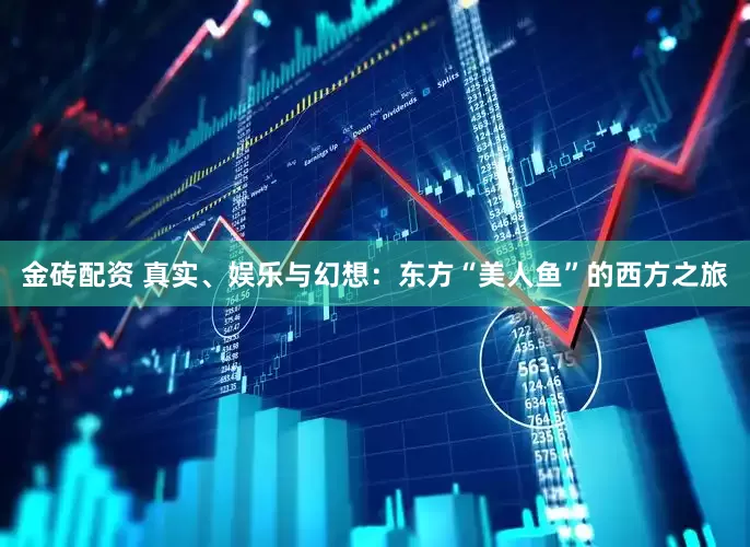 金砖配资 真实、娱乐与幻想：东方“美人鱼”的西方之旅