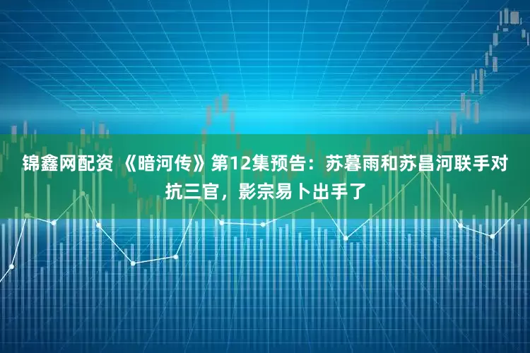 锦鑫网配资 《暗河传》第12集预告：苏暮雨和苏昌河联手对抗三官，影宗易卜出手了