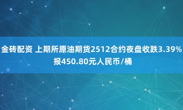 金砖配资 上期所原油期货2512合约夜盘收跌3.39% 报450.80元人民币/桶