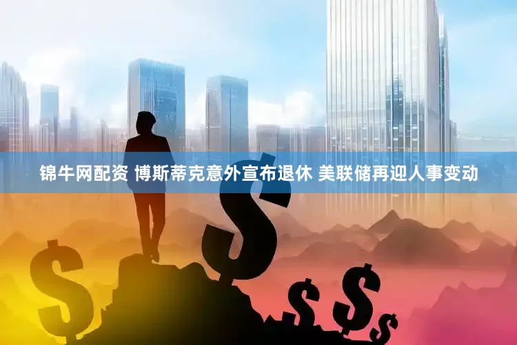 锦牛网配资 博斯蒂克意外宣布退休 美联储再迎人事变动