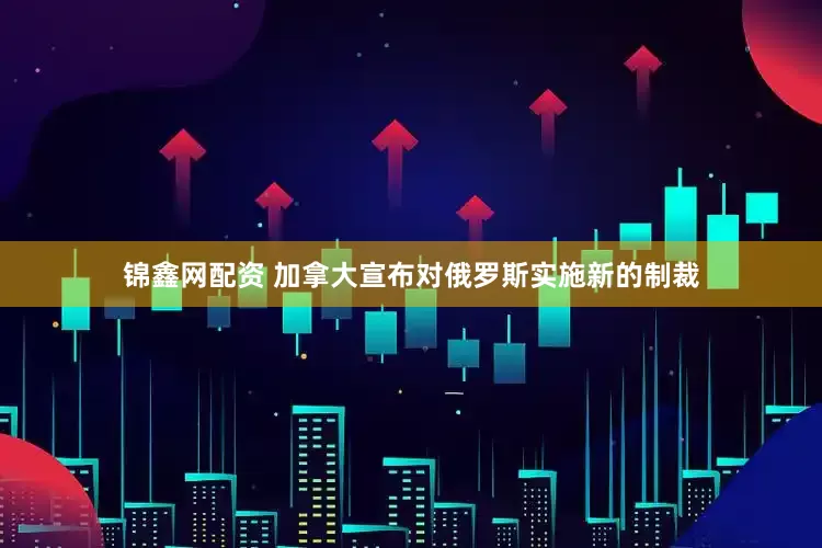 锦鑫网配资 加拿大宣布对俄罗斯实施新的制裁