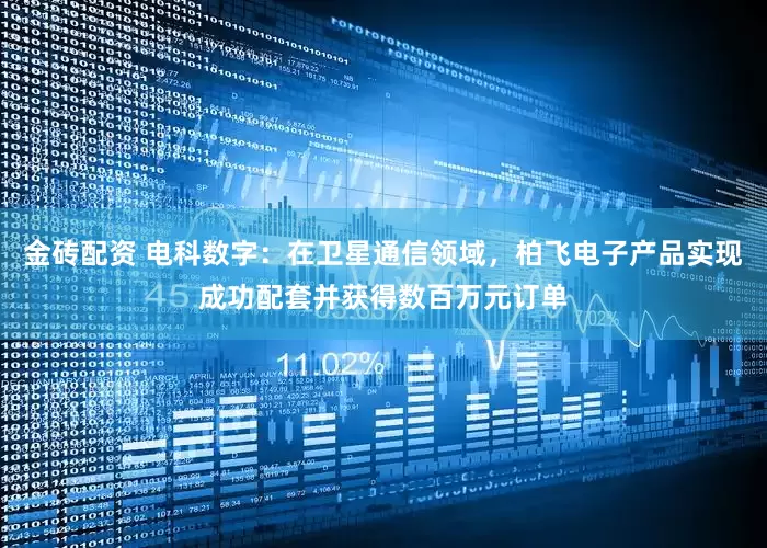 金砖配资 电科数字：在卫星通信领域，柏飞电子产品实现成功配套并获得数百万元订单