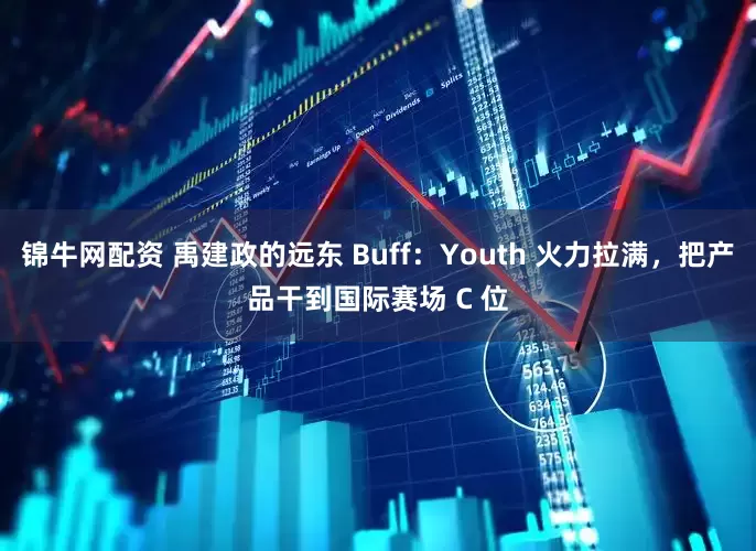 锦牛网配资 禹建政的远东 Buff：Youth 火力拉满，把产品干到国际赛场 C 位