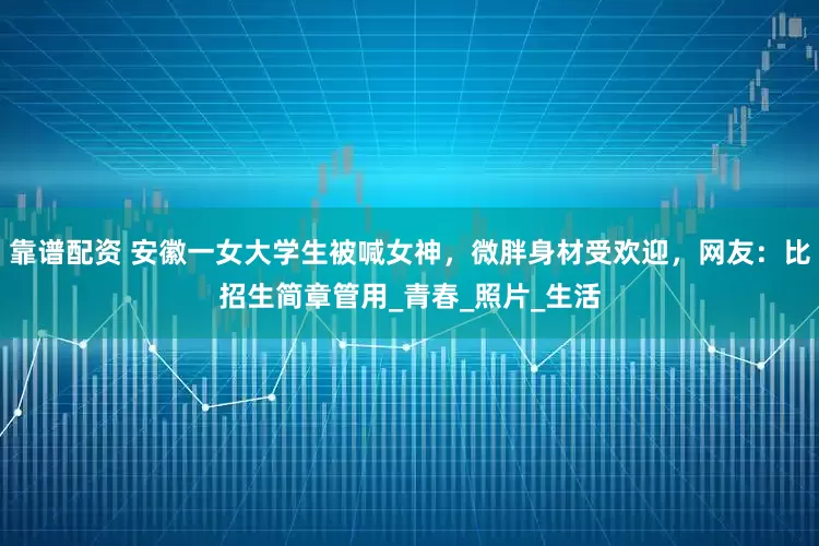 靠谱配资 安徽一女大学生被喊女神，微胖身材受欢迎，网友：比招生简章管用_青春_照片_生活